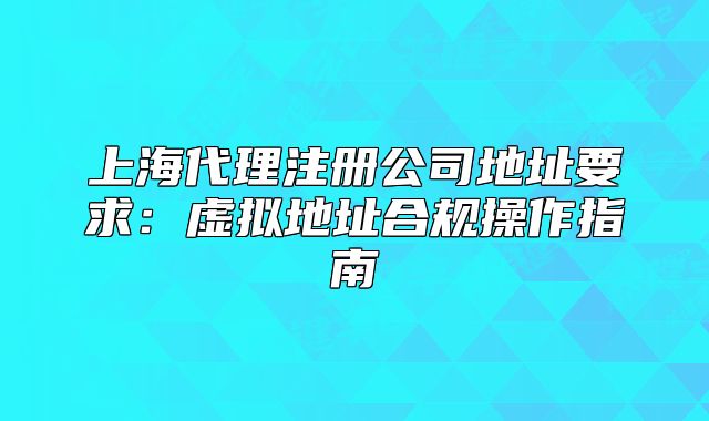 上海代理注册公司地址要求：虚拟地址合规操作指南