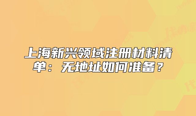 上海新兴领域注册材料清单:无地址如何准备?