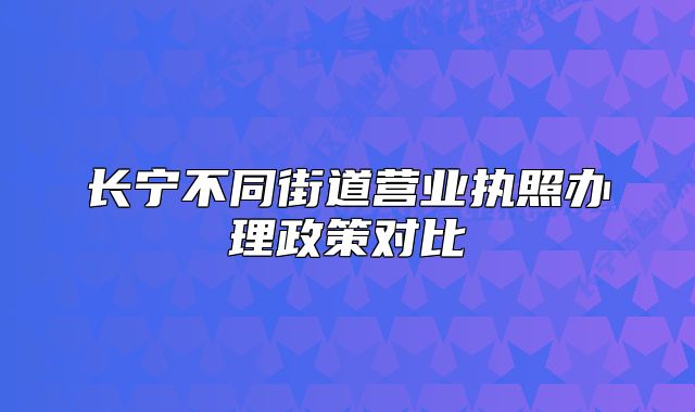 长宁不同街道营业执照办理政策对比