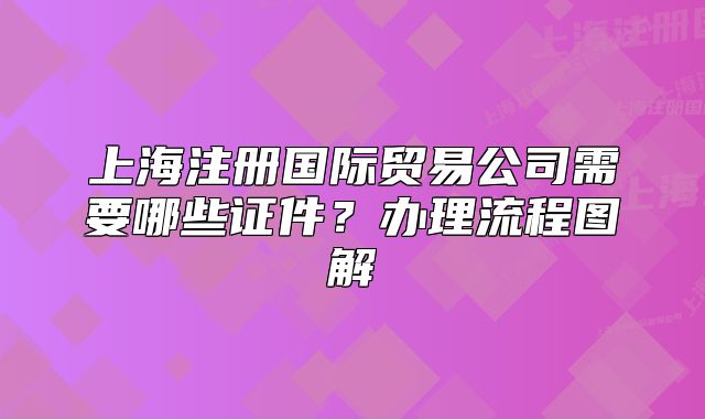 上海注册国际贸易公司需要哪些证件？办理流程图解