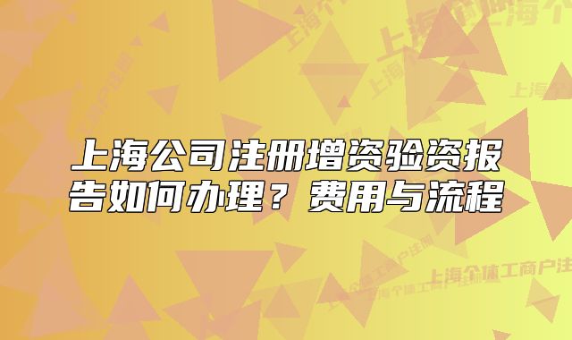 上海公司注册增资验资报告如何办理?费用与流程