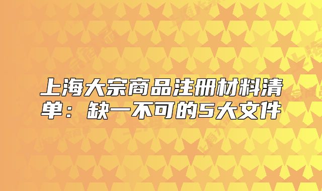 上海大宗商品注册材料清单:缺一不可的5大文件