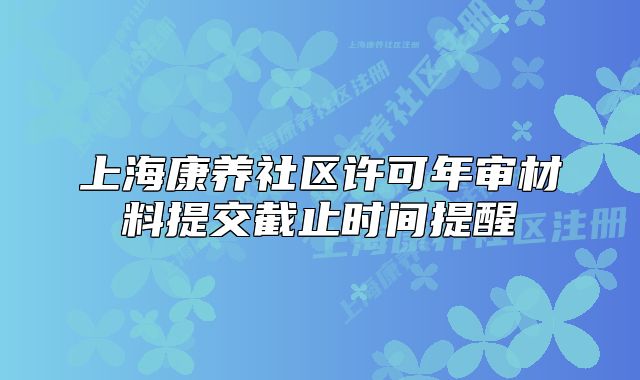 上海康养社区许可年审材料提交截止时间提醒