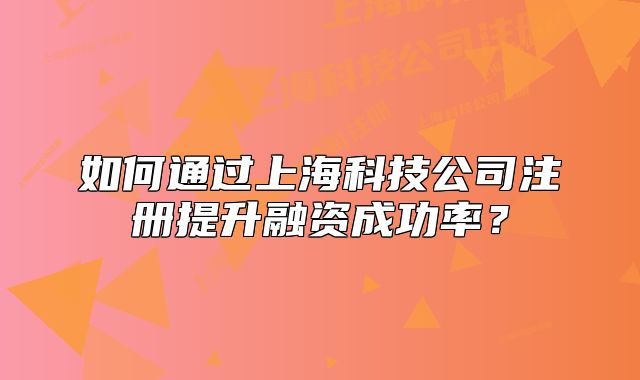 如何通过上海科技公司注册提升融资成功率?
