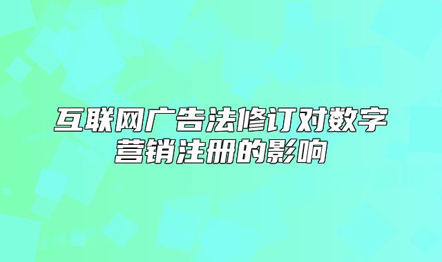 互联网广告法修订对数字营销注册的影响