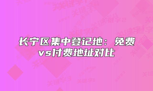 长宁区集中登记地:免费vs付费地址对比