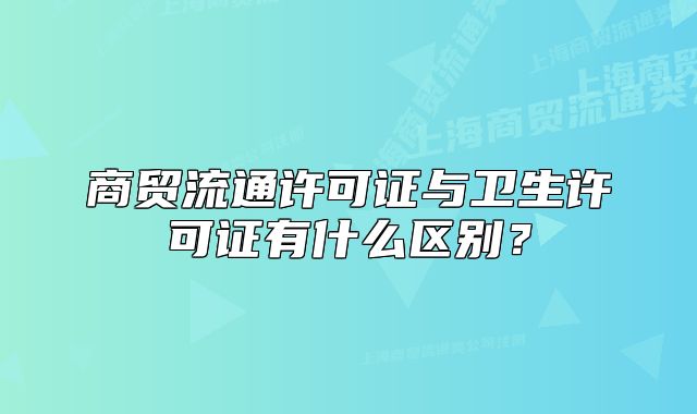 商贸流通许可证与卫生许可证有什么区别？
