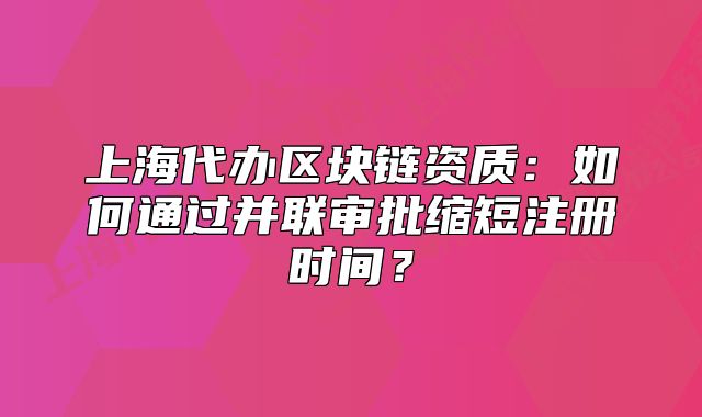 上海代办区块链资质:如何通过并联审批缩短注册时间?