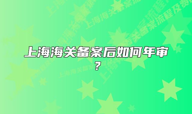 上海海关备案后如何年审?