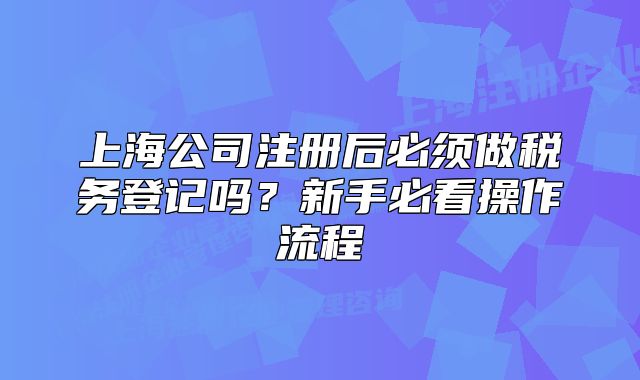 上海公司注册后必须做税务登记吗？新手必看操作流程