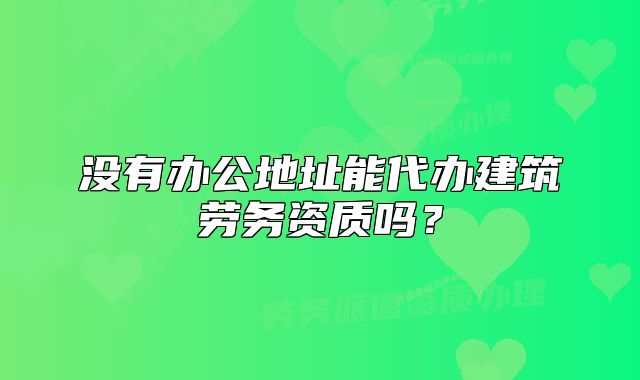 没有办公地址能代办建筑劳务资质吗?