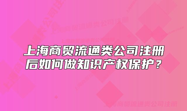 上海商贸流通类公司注册后如何做知识产权保护?