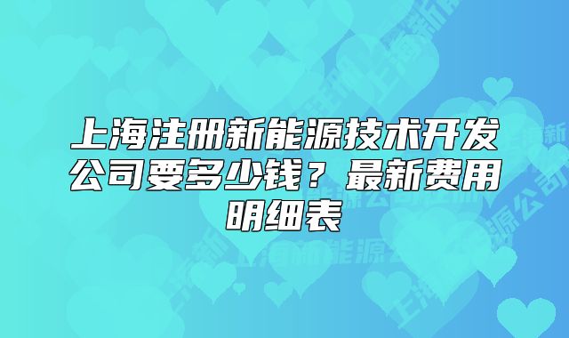 上海注册新能源技术开发公司要多少钱?最新费用明细表