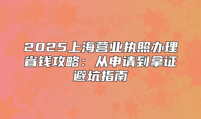 2025上海营业执照办理省钱攻略:从申请到拿证避坑指南