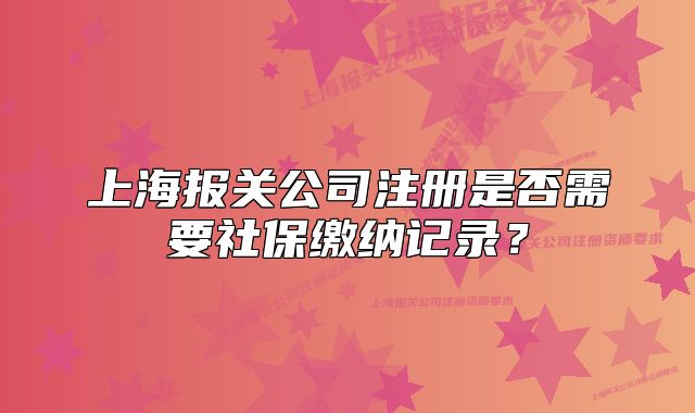上海报关公司注册是否需要社保缴纳记录?