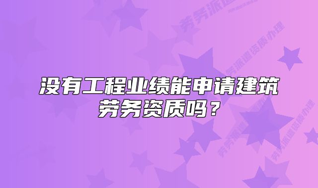没有工程业绩能申请建筑劳务资质吗？