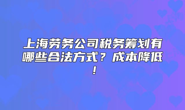 上海劳务公司税务筹划有哪些合法方式?成本降低!