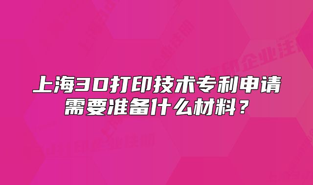 上海3D打印技术专利申请需要准备什么材料？