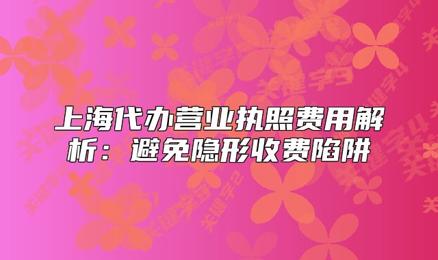 上海代办营业执照费用解析：避免隐形收费陷阱