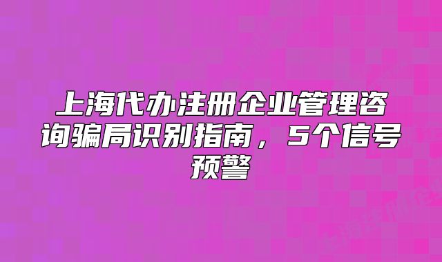 上海代办注册企业管理咨询骗局识别指南，5个信号预警
