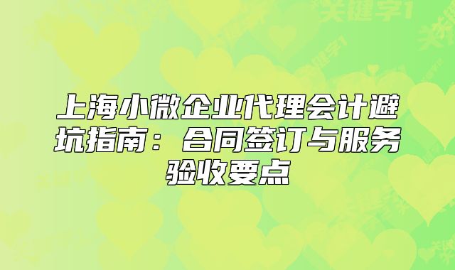 上海小微企业代理会计避坑指南:合同签订与服务验收要点