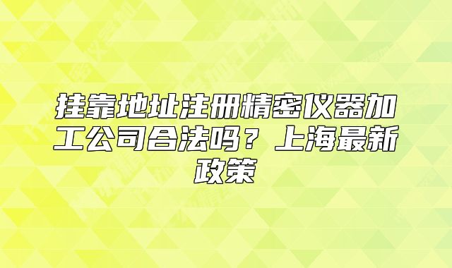 挂靠地址注册精密仪器加工公司合法吗?上海最新政策
