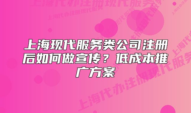 上海现代服务类公司注册后如何做宣传？低成本推广方案