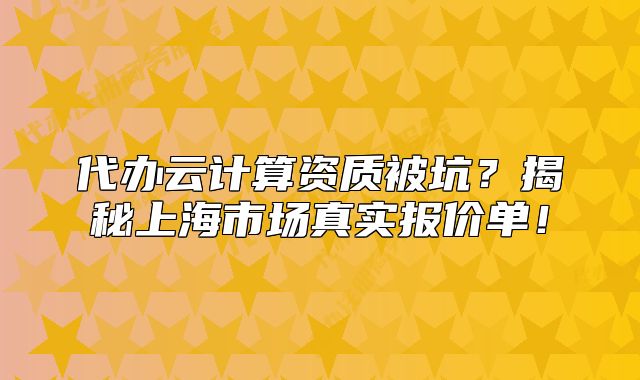 代办云计算资质被坑？揭秘上海市场真实报价单！