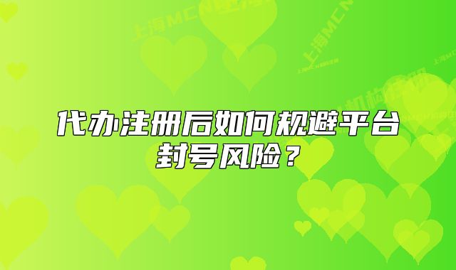 代办注册后如何规避平台封号风险?