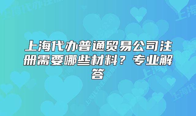 上海代办普通贸易公司注册需要哪些材料？专业解答