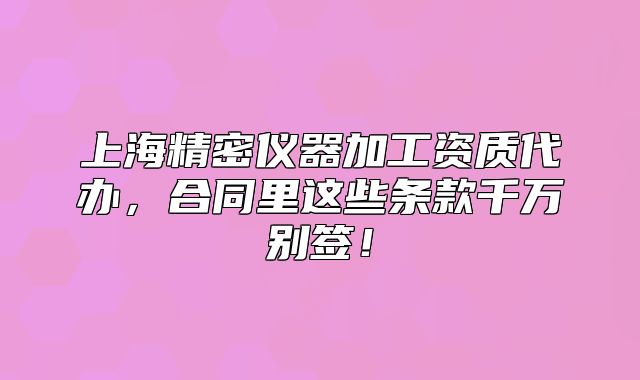 上海精密仪器加工资质代办，合同里这些条款千万别签！
