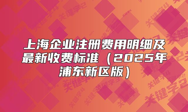 上海企业注册费用明细及最新收费标准(2025年浦东新区版)