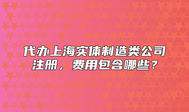 代办上海实体制造类公司注册,费用包含哪些?