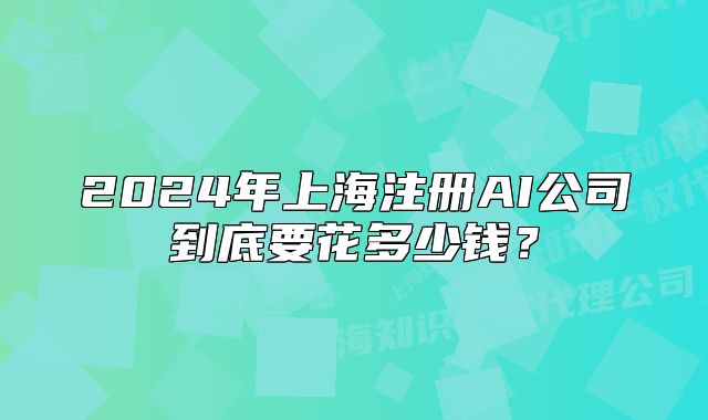 2024年上海注册AI公司到底要花多少钱?