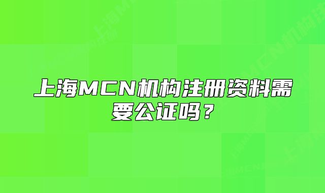 上海MCN机构注册资料需要公证吗?