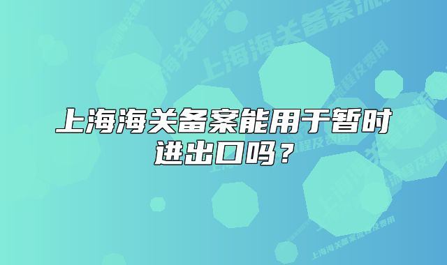 上海海关备案能用于暂时进出口吗?