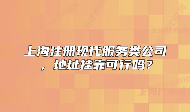 上海注册现代服务类公司,地址挂靠可行吗?