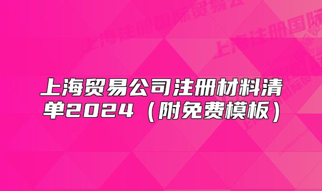 上海贸易公司注册材料清单2024(附免费模板)