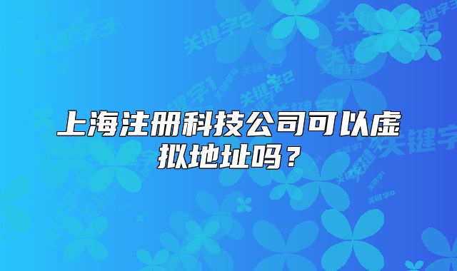 上海注册科技公司可以虚拟地址吗？