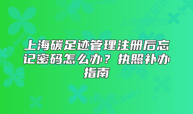上海碳足迹管理注册后忘记密码怎么办?执照补办指南