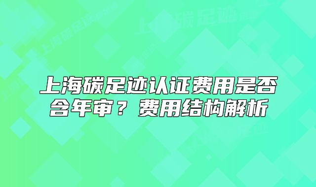 上海碳足迹认证费用是否含年审?费用结构解析