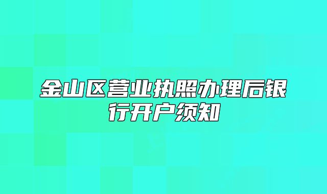 金山区营业执照办理后银行开户须知