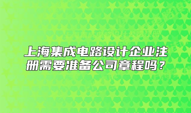 上海集成电路设计企业注册需要准备公司章程吗？