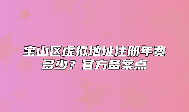 宝山区虚拟地址注册年费多少?官方备案点