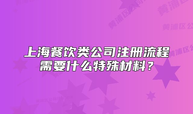 上海餐饮类公司注册流程需要什么特殊材料?
