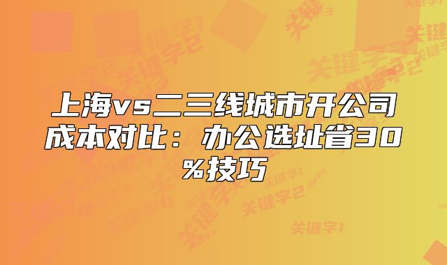 上海vs二三线城市开公司成本对比:办公选址省30%技巧