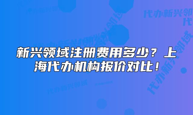 新兴领域注册费用多少?上海代办机构报价对比!
