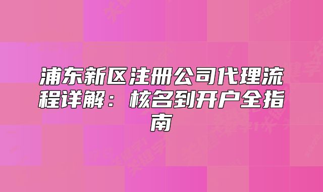 浦东新区注册公司代理流程详解:核名到开户全指南