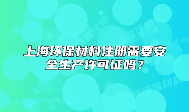 上海环保材料注册需要安全生产许可证吗?