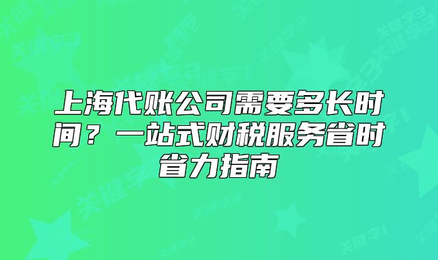 上海代账公司需要多长时间？一站式财税服务省时省力指南